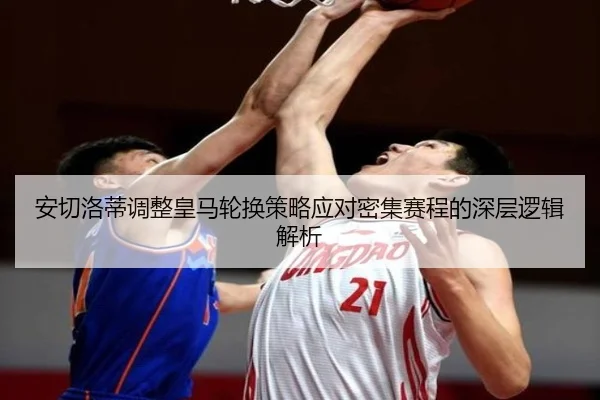 安切洛蒂调整皇马轮换策略应对密集赛程的深层逻辑解析