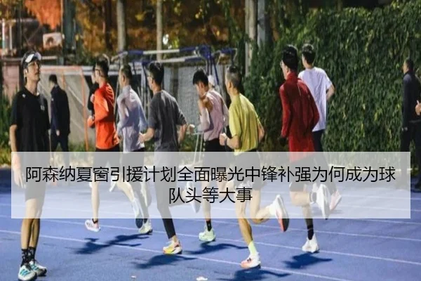 阿森纳夏窗引援计划全面曝光中锋补强为何成为球队头等大事