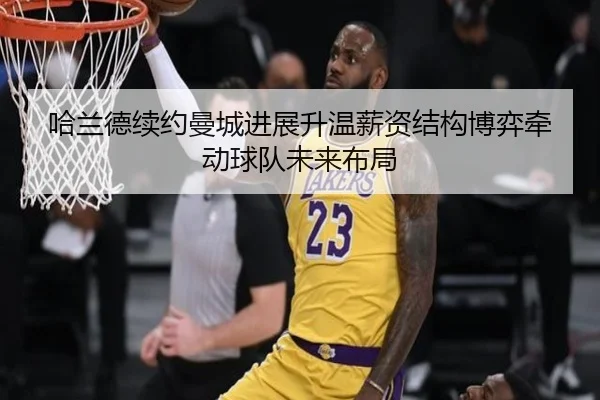哈兰德续约曼城进展升温薪资结构博弈牵动球队未来布局