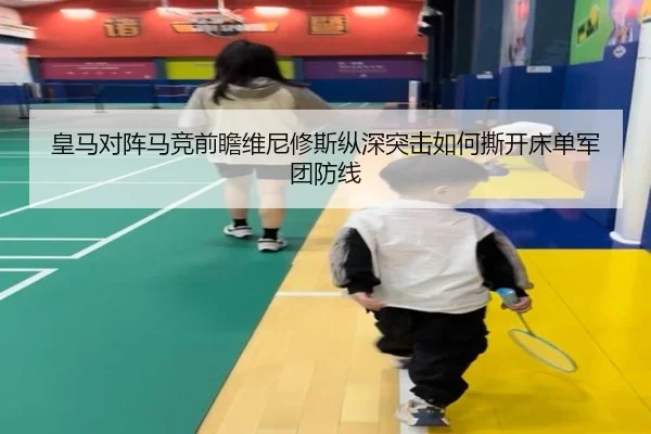 皇马对阵马竞前瞻维尼修斯纵深突击如何撕开床单军团防线
