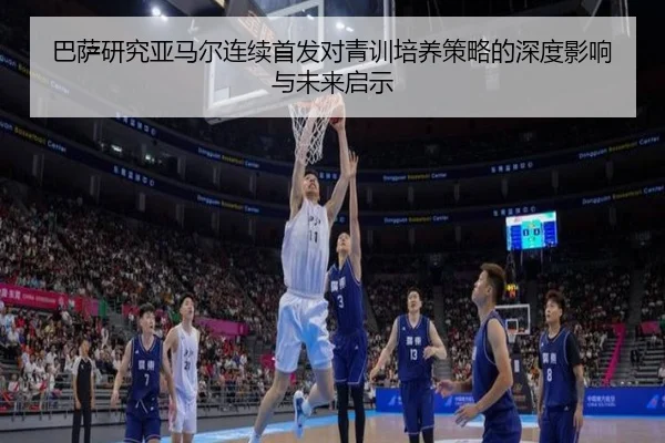 巴萨研究亚马尔连续首发对青训培养策略的深度影响与未来启示