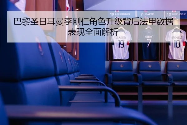 巴黎圣日耳曼李刚仁角色升级背后法甲数据表现全面解析