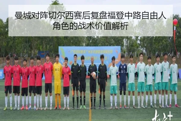 曼城对阵切尔西赛后复盘福登中路自由人角色的战术价值解析