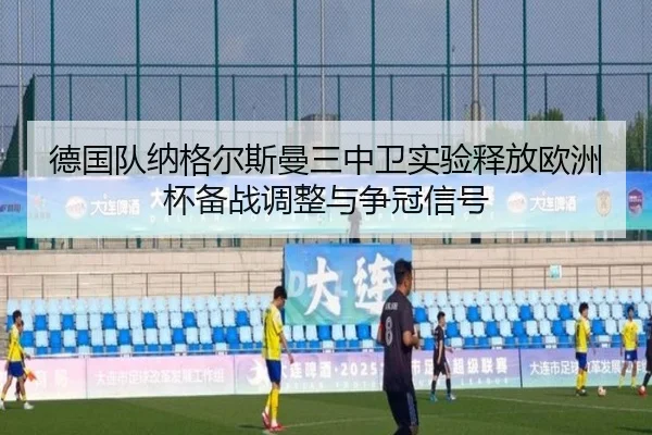 德国队纳格尔斯曼三中卫实验释放欧洲杯备战调整与争冠信号