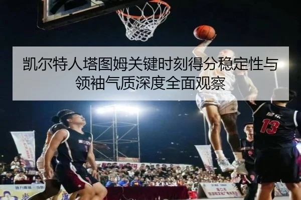 凯尔特人塔图姆关键时刻得分稳定性与领袖气质深度全面观察