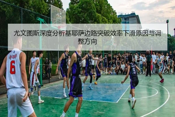 尤文图斯深度分析基耶萨边路突破效率下滑原因与调整方向