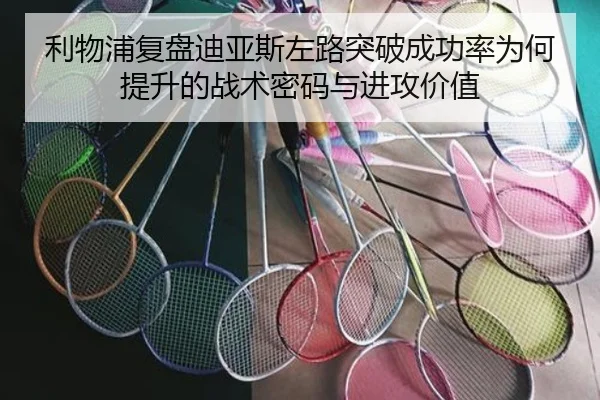 利物浦复盘迪亚斯左路突破成功率为何提升的战术密码与进攻价值