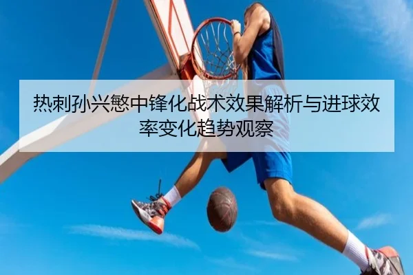 热刺孙兴慜中锋化战术效果解析与进球效率变化趋势观察