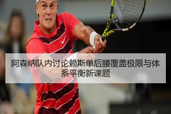 阿森纳队内讨论赖斯单后腰覆盖极限与体系平衡新课题