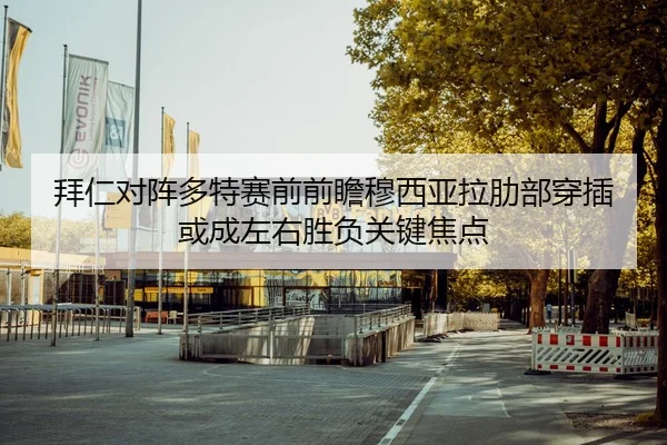 拜仁对阵多特赛前前瞻穆西亚拉肋部穿插或成左右胜负关键焦点