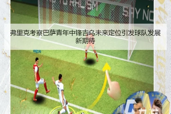 弗里克考察巴萨青年中锋吉乌未来定位引发球队发展新期待