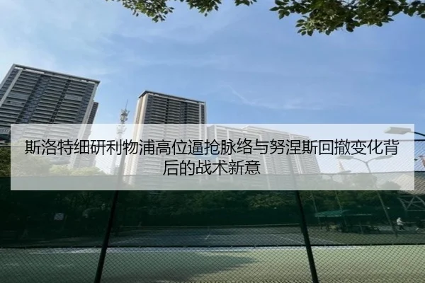 斯洛特细研利物浦高位逼抢脉络与努涅斯回撤变化背后的战术新意