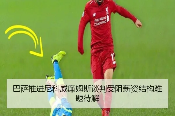 巴萨推进尼科威廉姆斯谈判受阻薪资结构难题待解